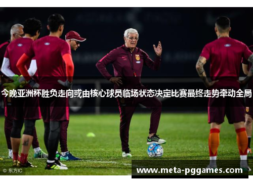 今晚亚洲杯胜负走向或由核心球员临场状态决定比赛最终走势牵动全局