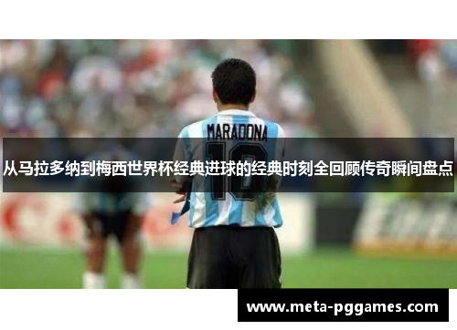 从马拉多纳到梅西世界杯经典进球的经典时刻全回顾传奇瞬间盘点