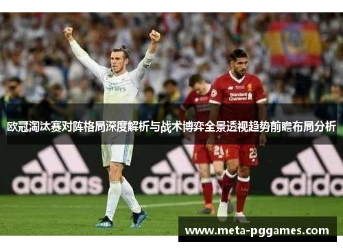 欧冠淘汰赛对阵格局深度解析与战术博弈全景透视趋势前瞻布局分析