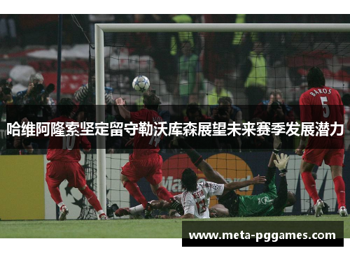 哈维阿隆索坚定留守勒沃库森展望未来赛季发展潜力