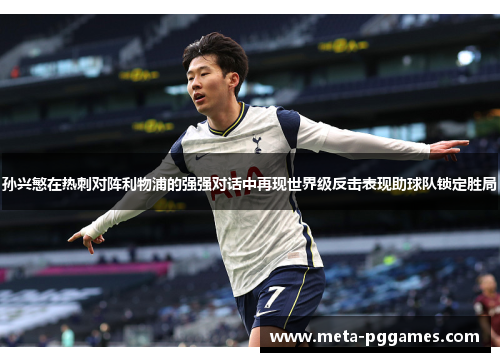 孙兴慜在热刺对阵利物浦的强强对话中再现世界级反击表现助球队锁定胜局
