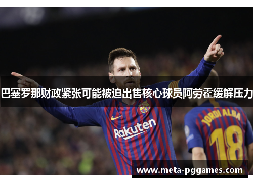 巴塞罗那财政紧张可能被迫出售核心球员阿劳霍缓解压力 巴塞罗那财政紧张可能被迫出售核心球员阿劳霍缓解压力