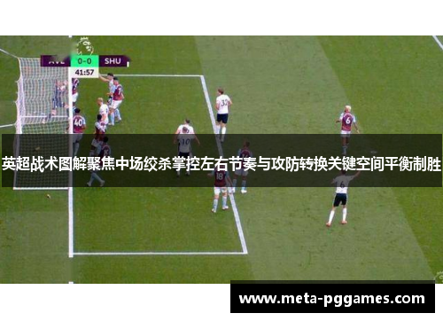 英超战术图解聚焦中场绞杀掌控左右节奏与攻防转换关键空间平衡制胜