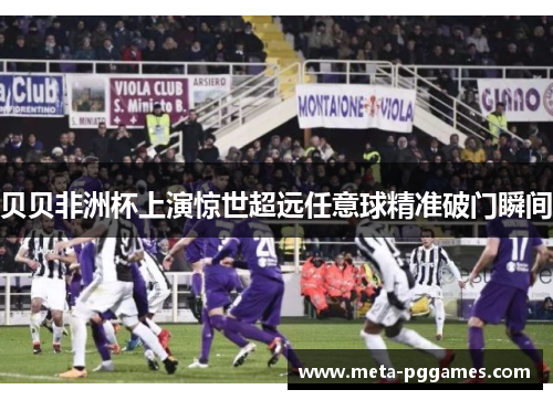 贝贝非洲杯上演惊世超远任意球精准破门瞬间