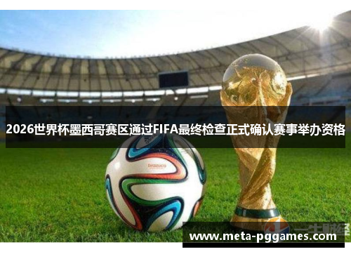2026世界杯墨西哥赛区通过FIFA最终检查正式确认赛事举办资格