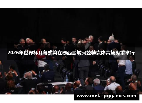 2026年世界杯开幕式将在墨西哥城阿兹特克体育场隆重举行