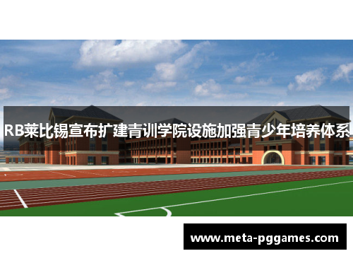 RB莱比锡宣布扩建青训学院设施加强青少年培养体系
