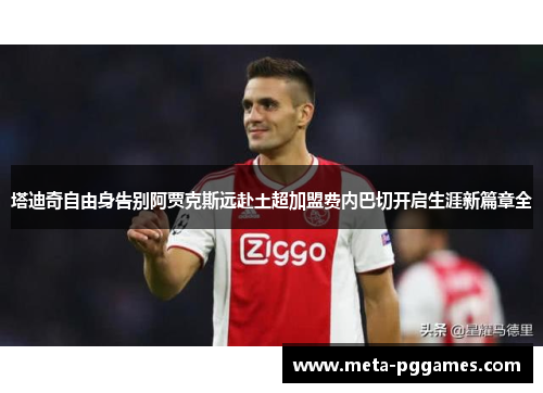 塔迪奇自由身告别阿贾克斯远赴土超加盟费内巴切开启生涯新篇章全 塔迪奇自由身告别阿贾克斯远赴土超加盟费内巴切开启生涯新篇章全