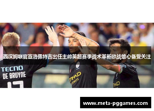 西汉姆联官宣洛佩特吉出任主帅英超赛季战术革新欧战雄心备受关注 西汉姆联官宣洛佩特吉出任主帅英超赛季战术革新欧战雄心备受关注