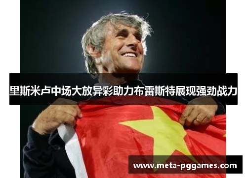 里斯米卢中场大放异彩助力布雷斯特展现强劲战力 里斯米卢中场大放异彩助力布雷斯特展现强劲战力