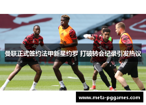 曼联正式签约法甲新星约罗 打破转会纪录引发热议 曼联正式签约法甲新星约罗 打破转会纪录引发热议